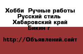 Хобби. Ручные работы Русский стиль. Хабаровский край,Бикин г.